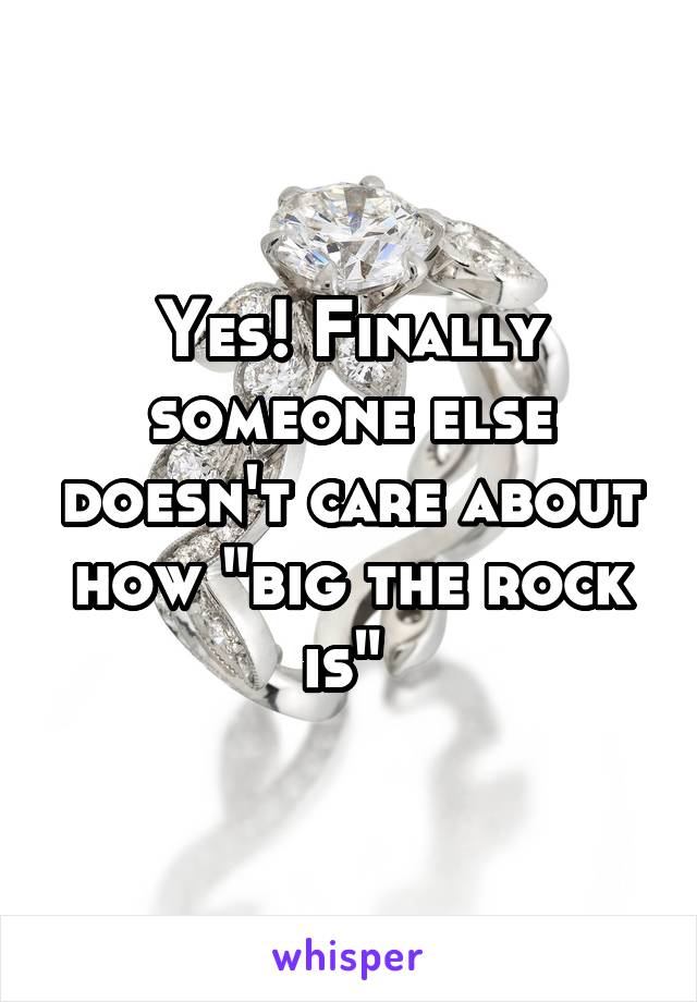 Yes! Finally someone else doesn't care about how "big the rock is" 