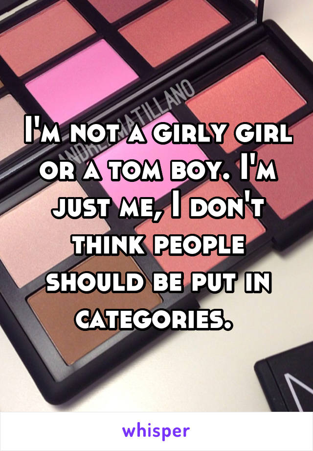 I'm not a girly girl or a tom boy. I'm just me, I don't think people should be put in categories. 