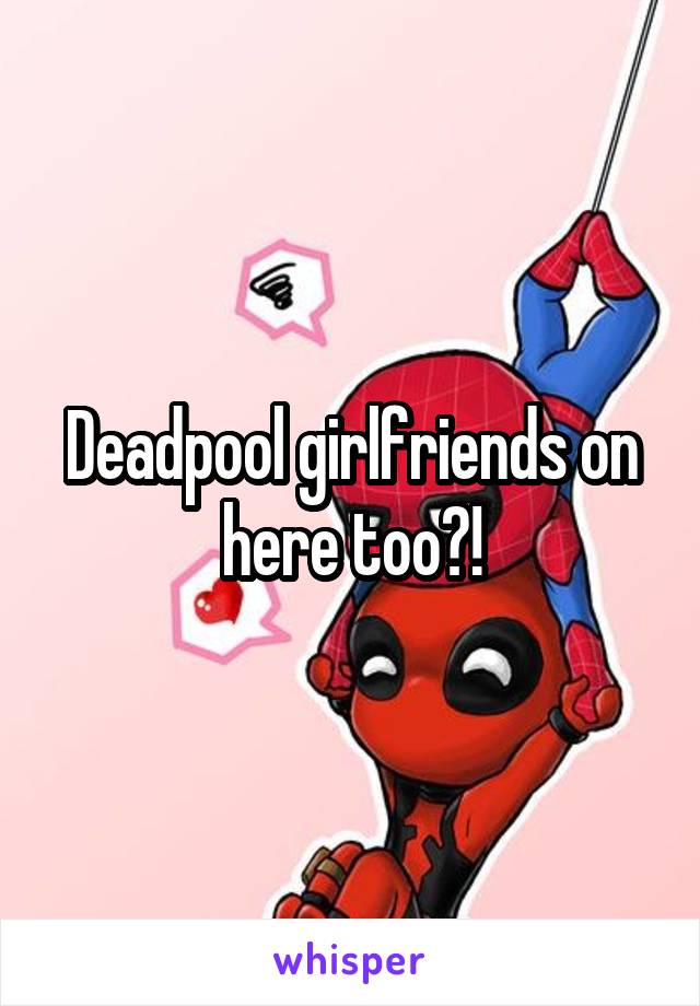 Deadpool girlfriends on here too?!