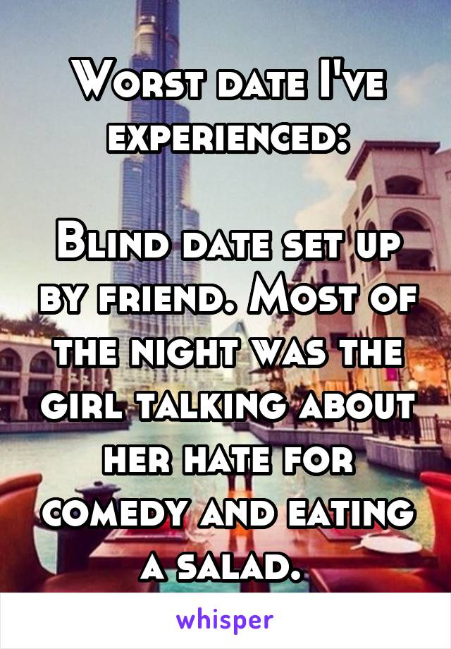 Worst date I've experienced:

Blind date set up by friend. Most of the night was the girl talking about her hate for comedy and eating a salad. 