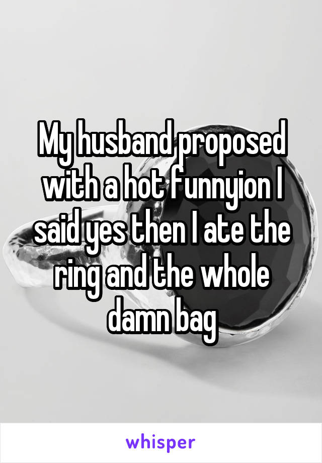 My husband proposed with a hot funnyion I said yes then I ate the ring and the whole damn bag