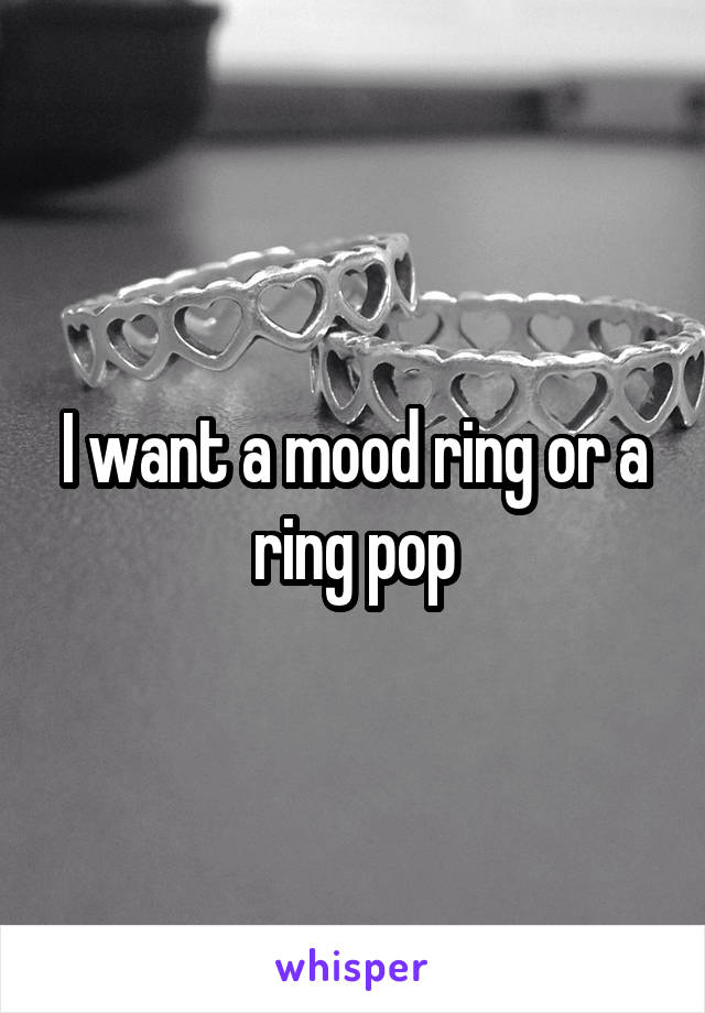 I want a mood ring or a ring pop