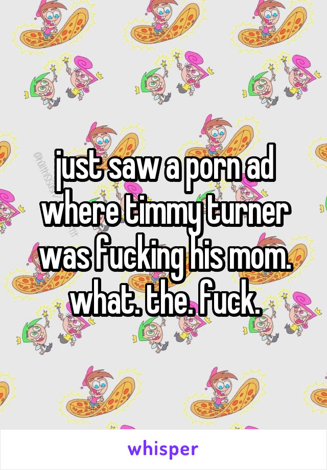 just saw a porn ad where timmy turner was fucking his mom. what. the. fuck.