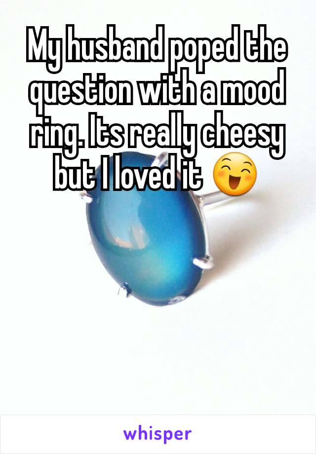 My husband poped the question with a mood ring. Its really cheesy but I loved it 😄