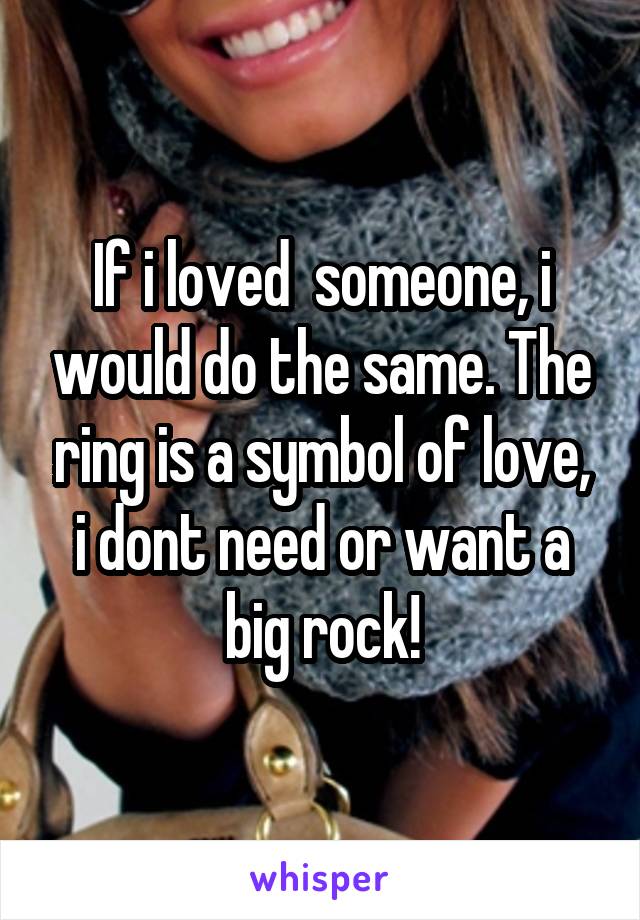 If i loved  someone, i would do the same. The ring is a symbol of love, i dont need or want a big rock!