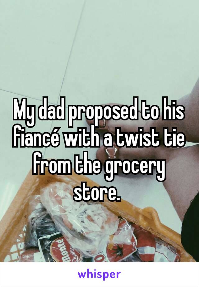 My dad proposed to his fiancé with a twist tie from the grocery store. 