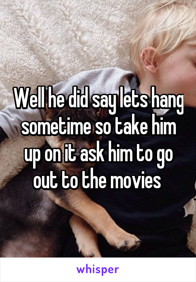 Well he did say lets hang sometime so take him up on it ask him to go out to the movies 