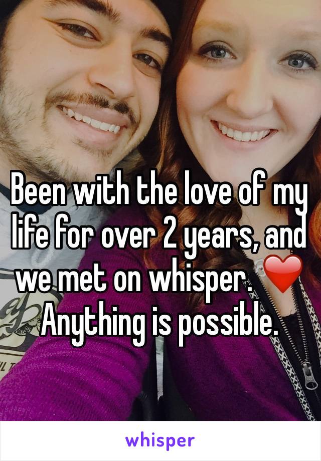 Been with the love of my life for over 2 years, and we met on whisper. ❤️ Anything is possible. 