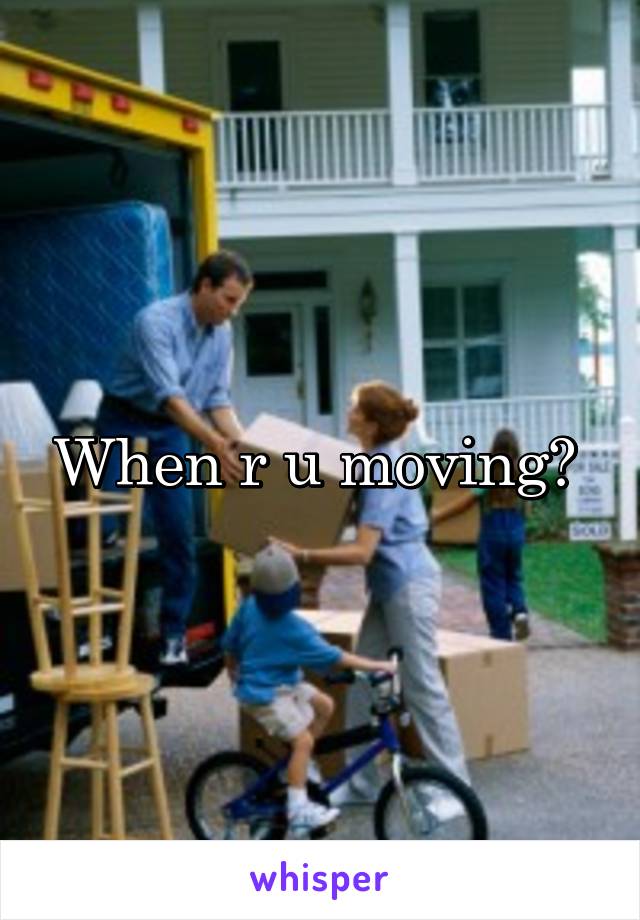 When r u moving? 