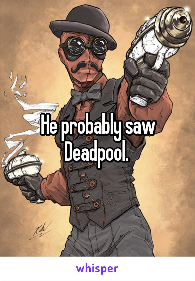 He probably saw Deadpool. 