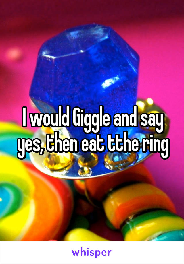 I would Giggle and say yes, then eat tthe ring