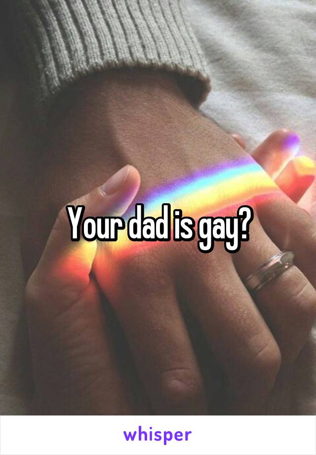 Your dad is gay?