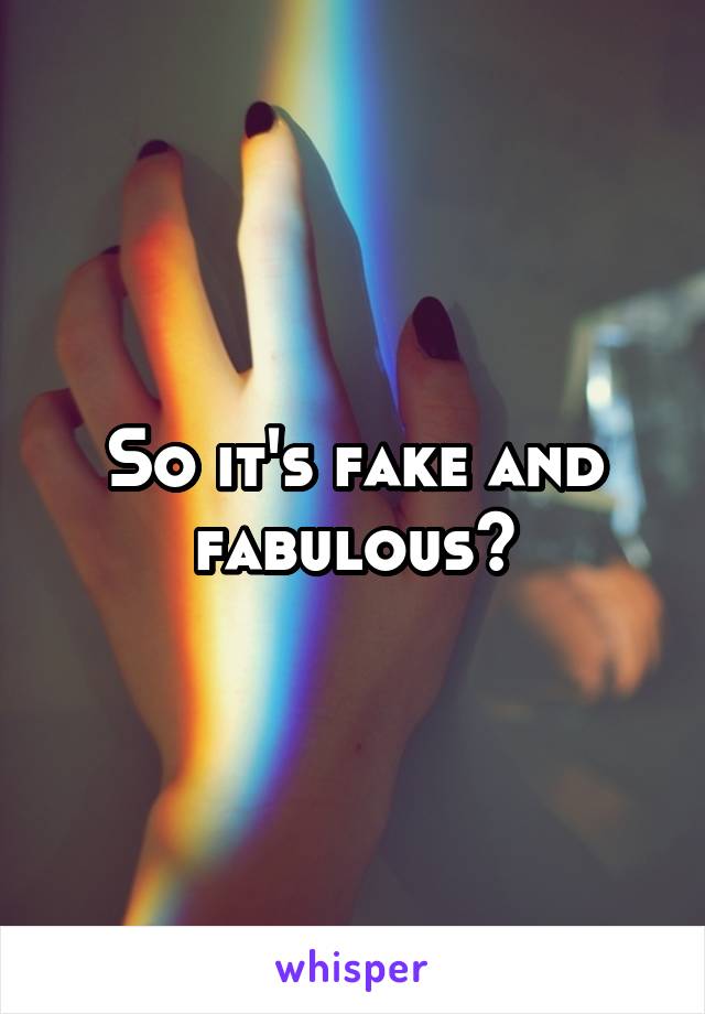 So it's fake and fabulous?