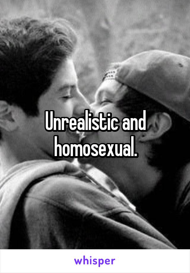 Unrealistic and homosexual.