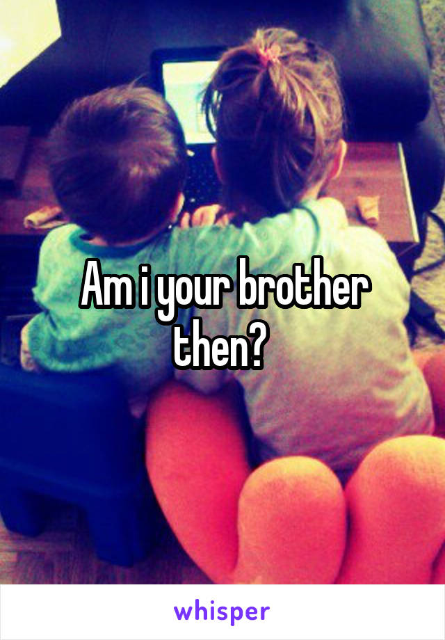 Am i your brother then? 