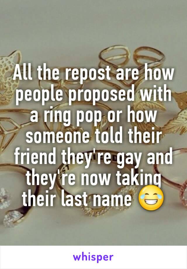 All the repost are how people proposed with a ring pop or how someone told their friend they're gay and they're now taking their last name 😂