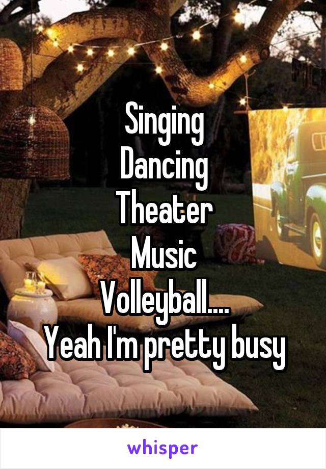 Singing
Dancing
Theater
Music
Volleyball....
Yeah I'm pretty busy