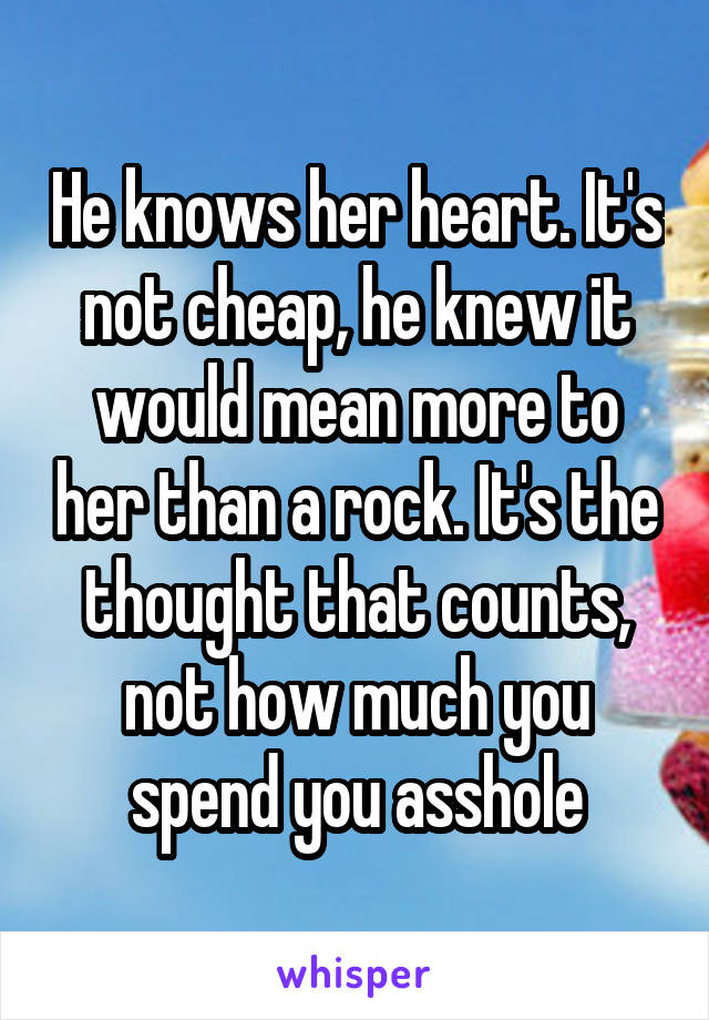 He knows her heart. It's not cheap, he knew it would mean more to her than a rock. It's the thought that counts, not how much you spend you asshole