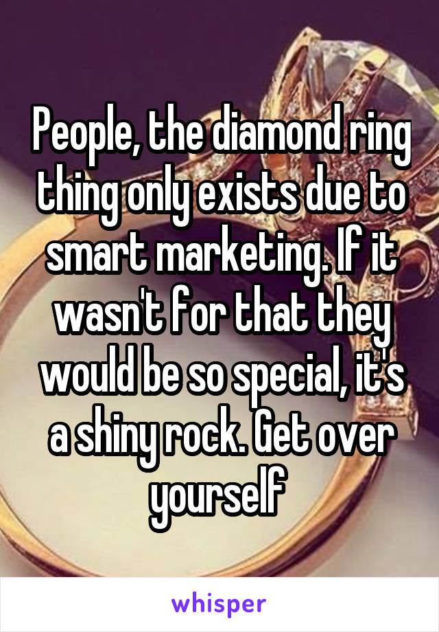 People, the diamond ring thing only exists due to smart marketing. If it wasn't for that they would be so special, it's a shiny rock. Get over yourself 