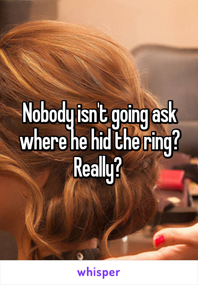 Nobody isn't going ask where he hid the ring? Really? 