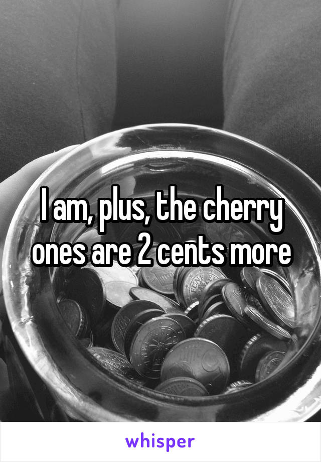 I am, plus, the cherry ones are 2 cents more