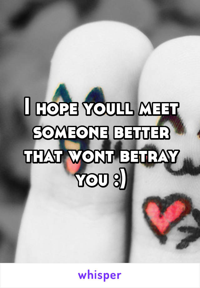 I hope youll meet someone better that wont betray you :)