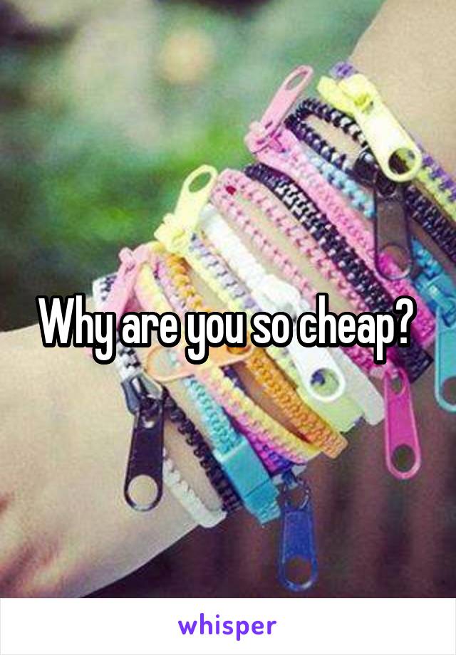 Why are you so cheap? 