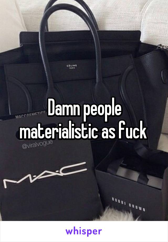 Damn people materialistic as fuck 