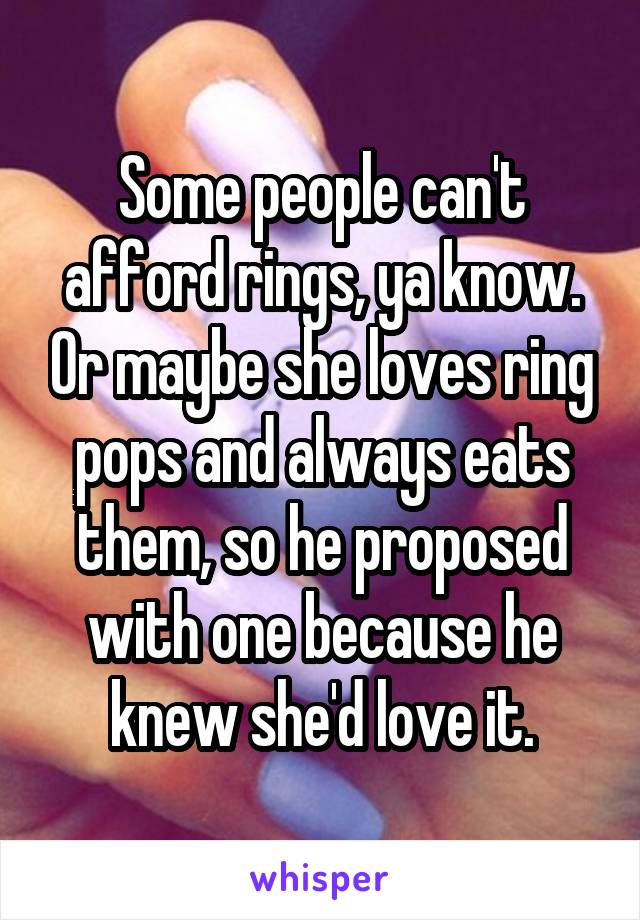 Some people can't afford rings, ya know. Or maybe she loves ring pops and always eats them, so he proposed with one because he knew she'd love it.