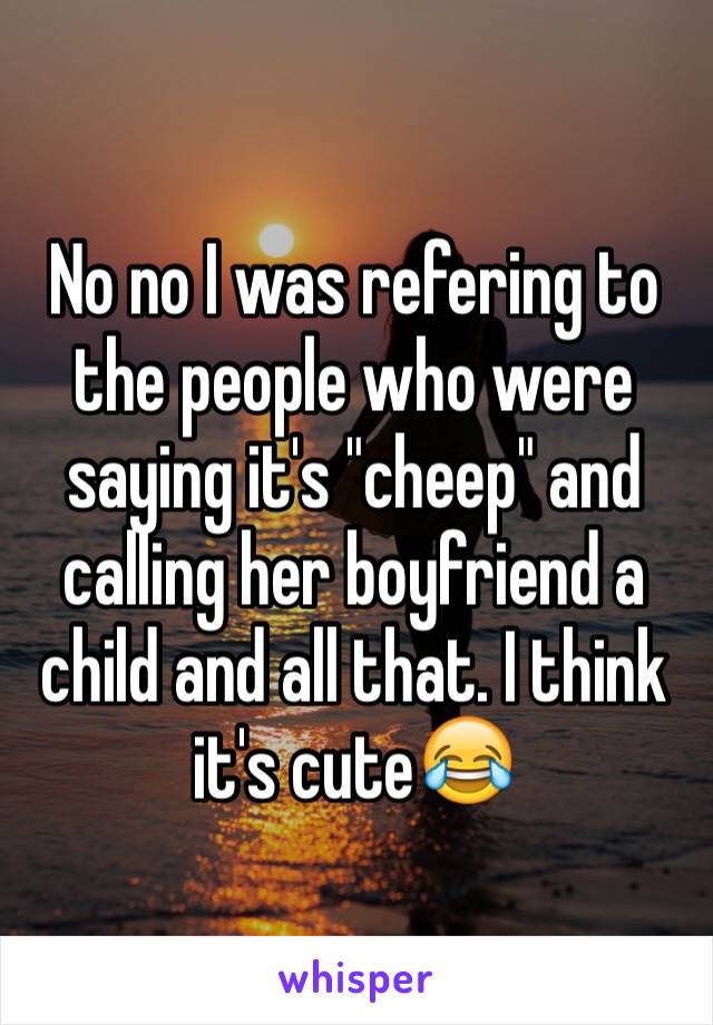 No no I was refering to the people who were saying it's "cheep" and calling her boyfriend a child and all that. I think it's cute😂 