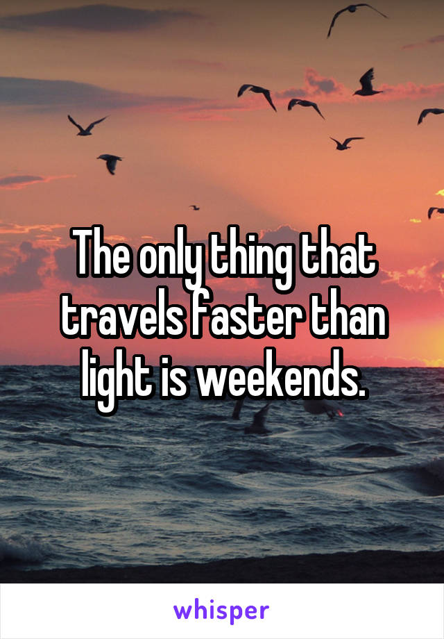 The only thing that travels faster than light is weekends.