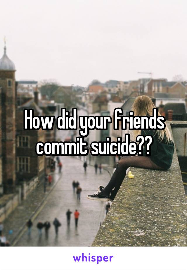 How did your friends commit suicide??