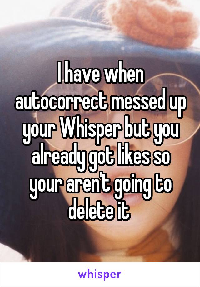 I have when autocorrect messed up your Whisper but you already got likes so your aren't going to delete it 