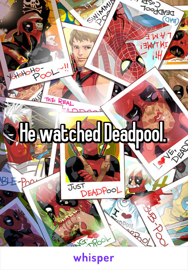 He watched Deadpool. 