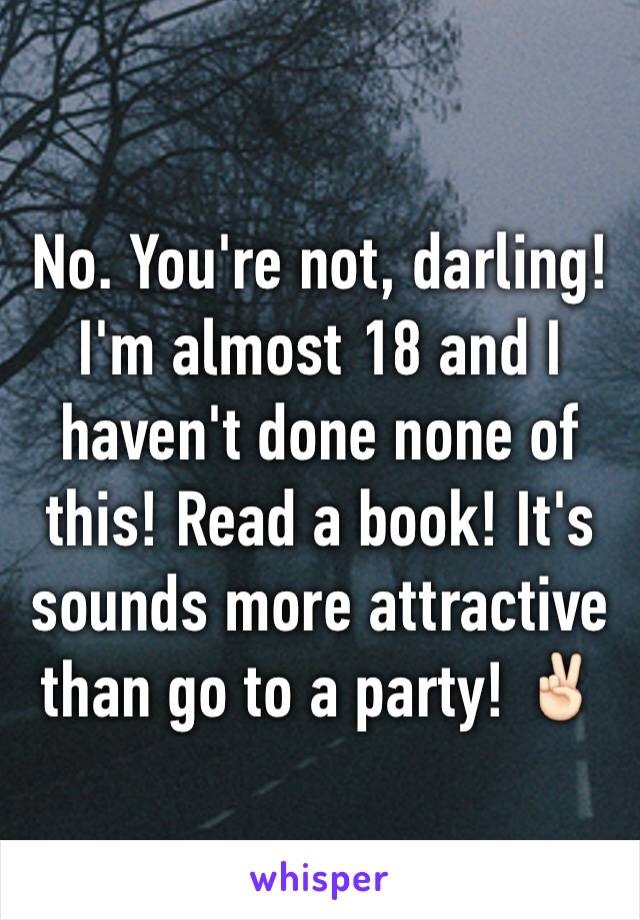 No. You're not, darling! I'm almost 18 and I haven't done none of this! Read a book! It's sounds more attractive than go to a party! ✌🏻️