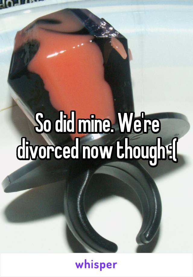 So did mine. We're divorced now though :(