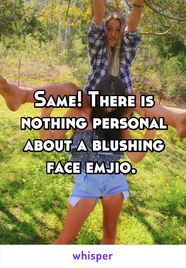 Same! There is nothing personal about a blushing face emjio. 