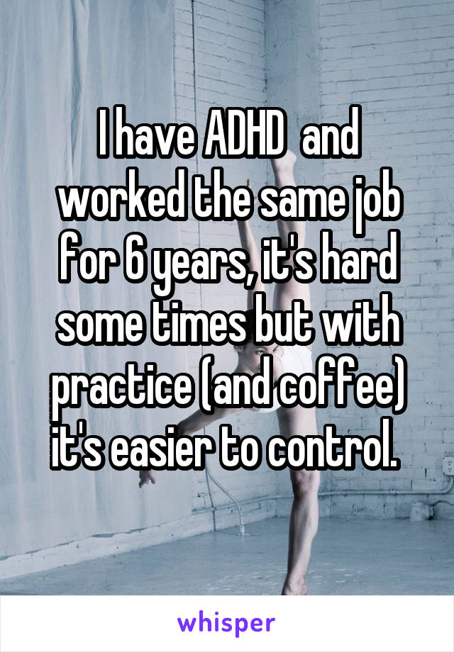 I have ADHD  and worked the same job for 6 years, it's hard some times but with practice (and coffee) it's easier to control. 
