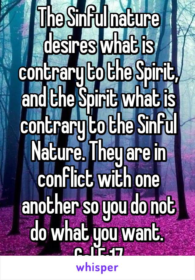 The Sinful nature desires what is contrary to the Spirit, and the Spirit what is contrary to the Sinful Nature. They are in conflict with one another so you do not do what you want. 
Gal 5:17