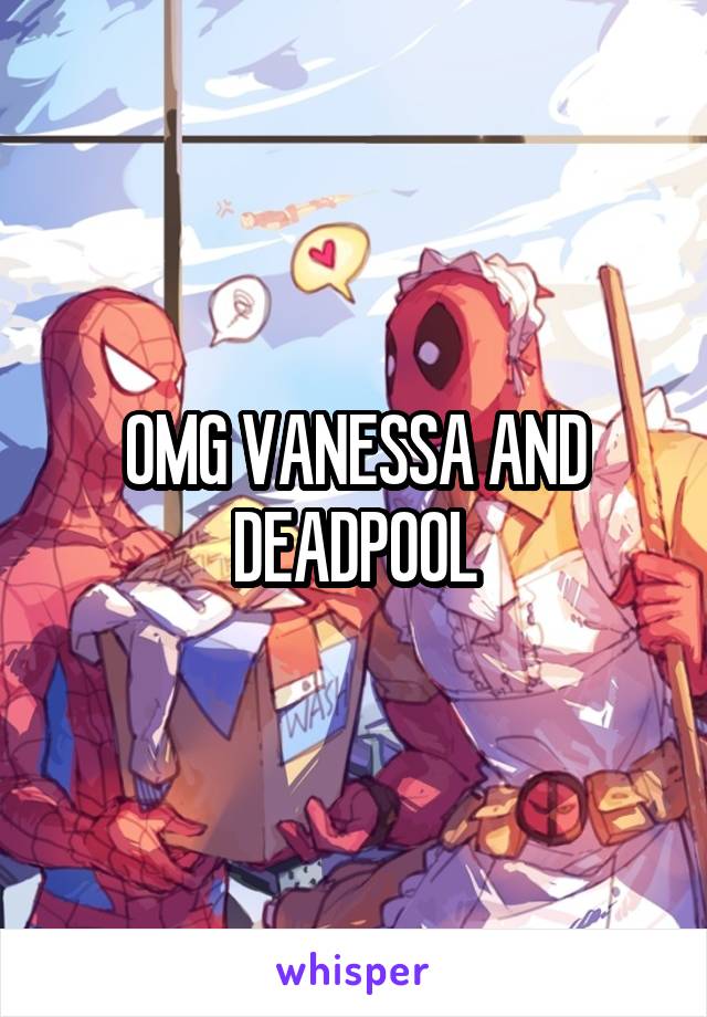 OMG VANESSA AND DEADPOOL