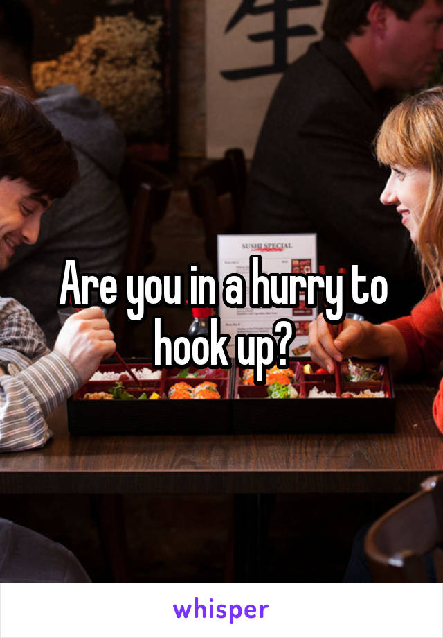 Are you in a hurry to hook up?