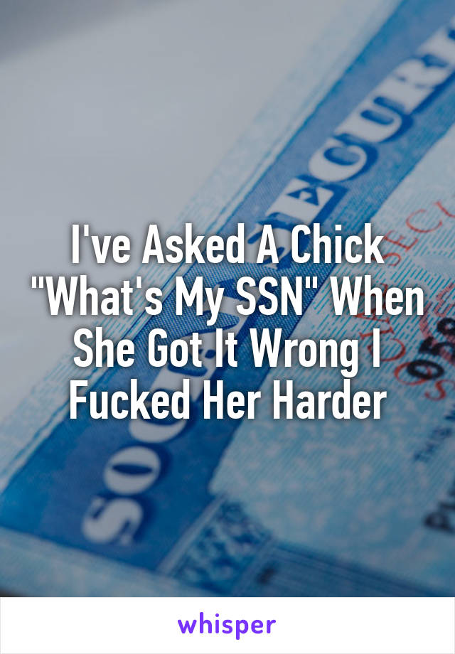 I've Asked A Chick "What's My SSN" When She Got It Wrong I Fucked Her Harder