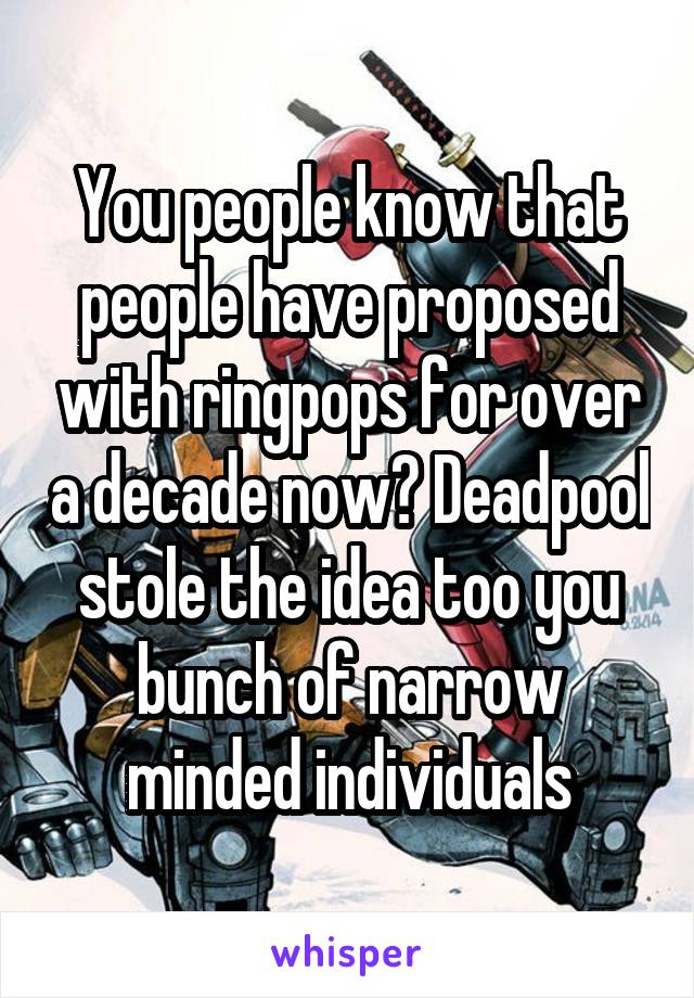 You people know that people have proposed with ringpops for over a decade now? Deadpool stole the idea too you bunch of narrow minded individuals