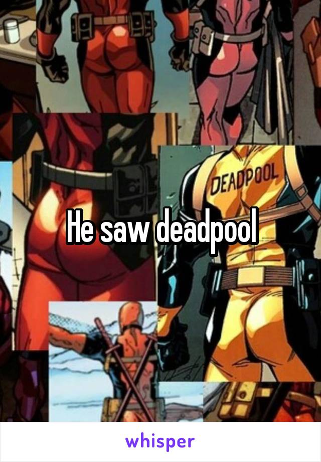 He saw deadpool