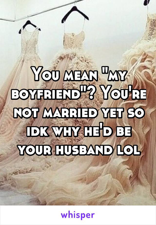 You mean "my boyfriend"? You're not married yet so idk why he'd be your husband lol