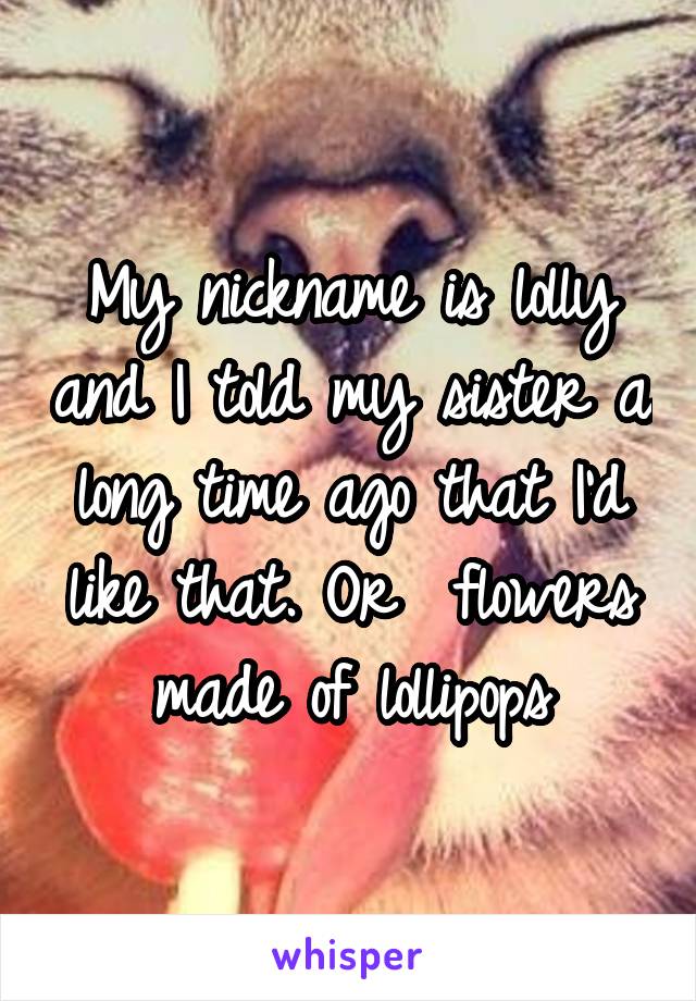 My nickname is lolly and I told my sister a long time ago that I'd like that. Or  flowers made of lollipops