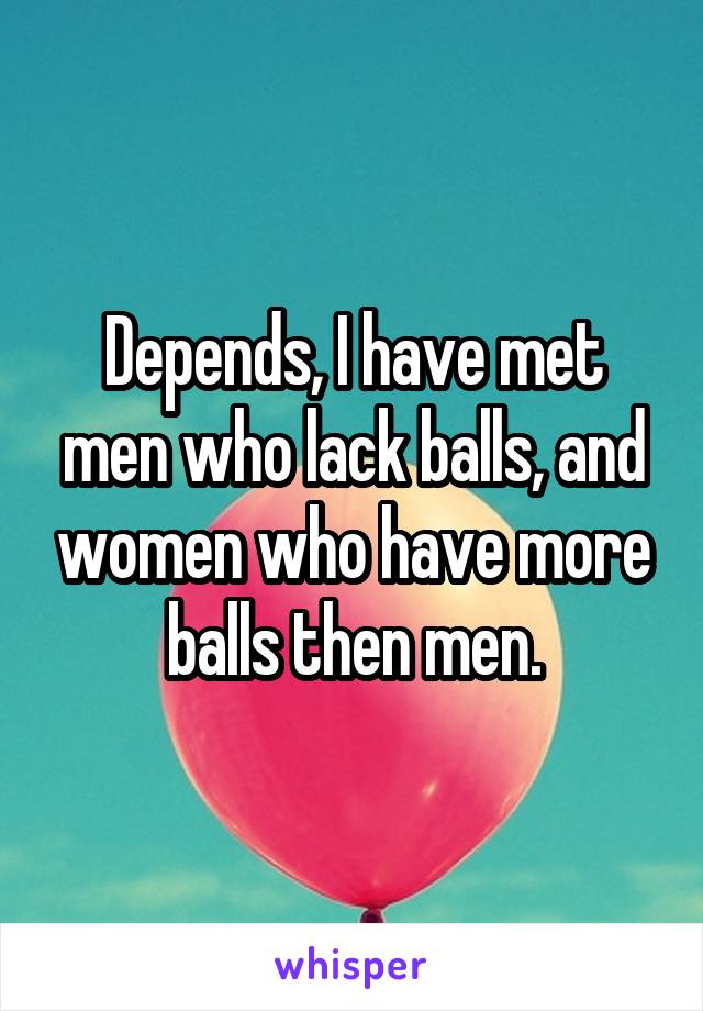 Depends, I have met men who lack balls, and women who have more balls then men.