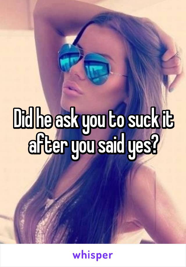 Did he ask you to suck it after you said yes?