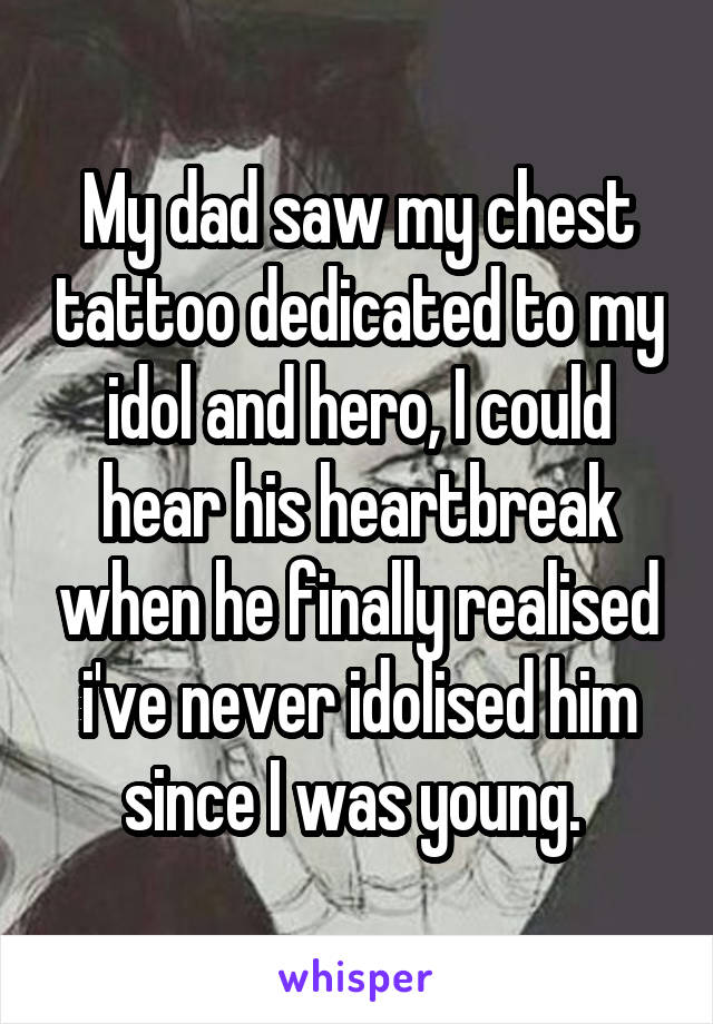 My dad saw my chest tattoo dedicated to my idol and hero, I could hear his heartbreak when he finally realised i've never idolised him since I was young. 