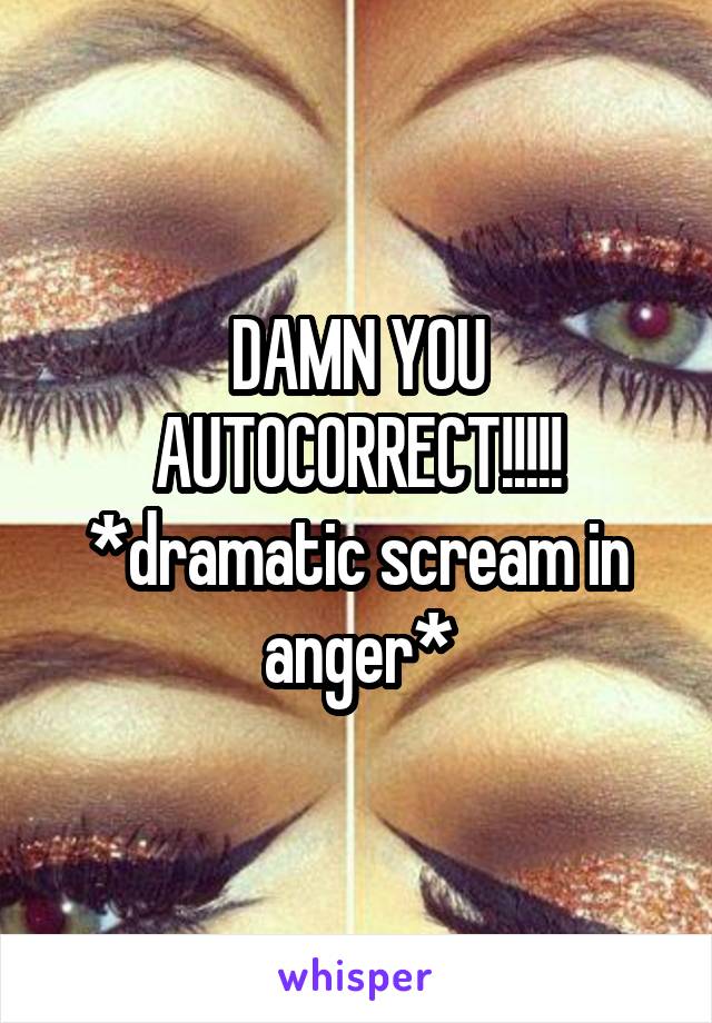 DAMN YOU AUTOCORRECT!!!!! *dramatic scream in anger*